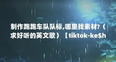 制作跑跑车队队标,哪里找素材?（求好听的英文歌）【tiktok-ke$ha】