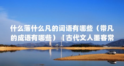 什么落什么凡的词语有哪些（带凡的成语有哪些）【古代文人墨客常以磊落不凡的成语有哪些磊落不凡的成语】