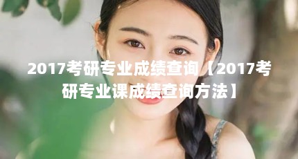 2017考研专业成绩查询【2017考研专业课成绩查询方法】