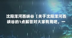 沈阳浑河西峡谷【关于沈阳浑河西峡谷的1点解答对大家有用吧,一起看看吧】