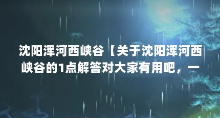 沈阳浑河西峡谷【关于沈阳浑河西峡谷的1点解答对大家有用吧，一起看看吧】
