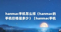 hanmac手机怎么样(hanmac的手机价格是多少)【hanmac手机价格是多少】