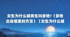 女生为什么喊男生叫爹地?(爹地出自哪里的方言)【女生为什么喊男生叫爹地