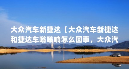 大众汽车新捷达【大众汽车新捷达和捷达车嗡嗡响怎么回事，大众汽车新捷达的区别】