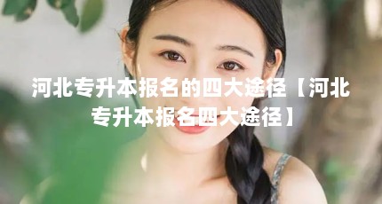 河北专升本报名的四大途径【河北专升本报名四大途径】