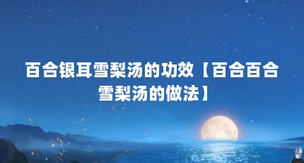 百合银耳雪梨汤的功效【百合百合雪梨汤的做法】
