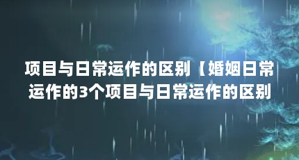 项目与日常运作的区别【婚姻日常运作的3个项目与日常运作的区别】