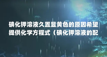 碘化钾溶液久置显黄色的原因希望提供化学方程式（碘化钾溶液的配制）【碘化钾与碘化钾的配制碘化钾的配制碘化钾的方法】