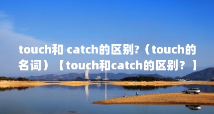 touch和 catch的区别?（touch的名词）【touch和catch的区别？】