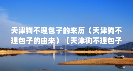 天津狗不理包子的来历（天津狗不理包子的由来）【天津狗不理包子的来历】