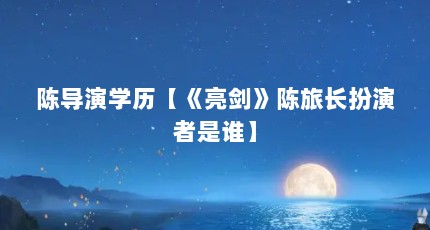 陈导演学历【《亮剑》陈旅长扮演者是谁】