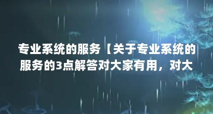 专业系统的服务【关于专业系统的服务的3点解答对大家有用，对大家有用】