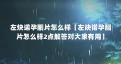 左炔诺孕酮片怎么样【左炔诺孕酮片怎么样2点解答对大家有用】