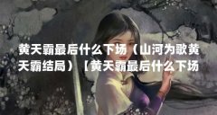 黄天霸最后什么下场（山河为歌黄天霸结局）【黄天霸最后什么下场山河为歌黄天霸结局】