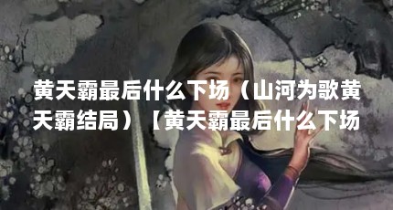 黄天霸最后什么下场（山河为歌黄天霸结局）【黄天霸最后什么下场山河为歌黄天霸结局】