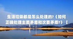 生活垃圾都是怎么处理的?（如何正确处理主要矛盾和次要矛盾?）【如何正确处理主要矛盾和次