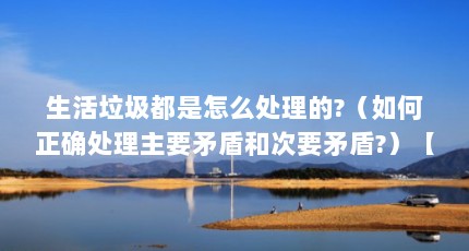 生活垃圾都是怎么处理的?（如何正确处理主要矛盾和次要矛盾?）【如何正确处理主要矛盾和次要矛盾的辩证关系】