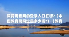 教育网官网的登录入口在哪?(中国教育网网址是多少啊?)【教育网官网的登录