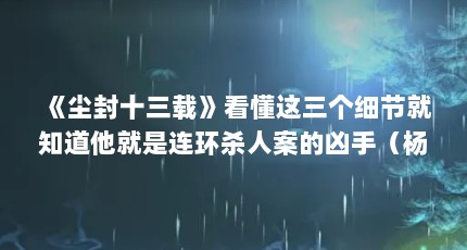 《尘封十三载》看懂这三个细节就知道他就是连环杀人案的凶手（杨哲和张司城什么关系）【《尘封十三载》看懂这3个细节就知道他就是连环杀人案的凶手】