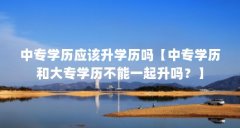 中专学历应该升学历吗【中专学历和大专学历不能一起升吗?】