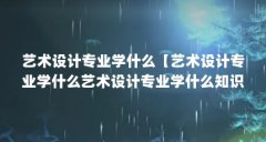 艺术设计专业学什么【艺术设计专业学什么艺术设计专业学什么知识和技能】