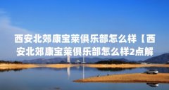 西安北郊康宝莱俱乐部怎么样【西安北郊康宝莱俱乐部怎么样2点解答对大家有