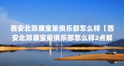 西安北郊康宝莱俱乐部怎么样【西安北郊康宝莱俱乐部怎么样2点解答对大家有用】