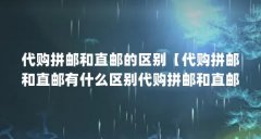 代购拼邮和直邮的区别【代购拼邮和直邮有什么区别代购拼邮和直邮的区别】