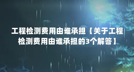 工程检测费用由谁承担【关于工程检测费用由谁承担的3个解答】