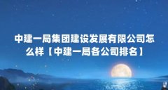 中建一局集团建设发展有限公司怎么样【中建一局各公司排名】