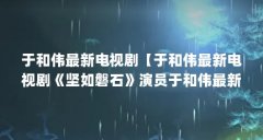 于和伟最新电视剧【于和伟最新电视剧《坚如磐石》演员于和伟最新电视剧】