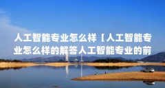 人工智能专业怎么样【人工智能专业怎么样的解答人工智能专业的前景和就业前
