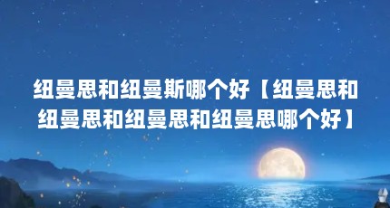 纽曼思和纽曼斯哪个好【纽曼思和纽曼思和纽曼思和纽曼思哪个好】