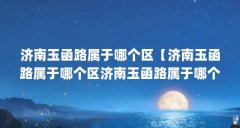 济南玉函路属于哪个区【济南玉函路属于哪个区济南玉函路属于哪个区】