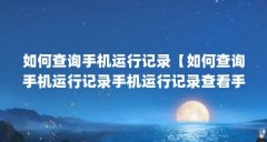 如何查询手机运行记录【如何查询手机运行记录手机运行记录查看手机运行记录