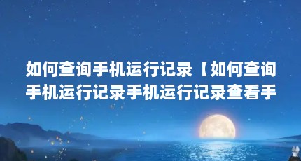 如何查询手机运行记录【如何查询手机运行记录手机运行记录查看手机运行记录】