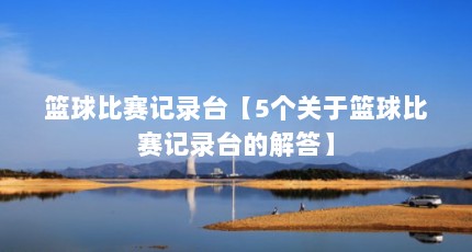 篮球比赛记录台【5个关于篮球比赛记录台的解答】
