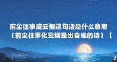 前尘往事成云烟这句话是什么意思（前尘往事化云烟是出自谁的诗）【“前尘往