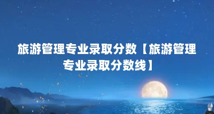 旅游管理专业录取分数【旅游管理专业录取分数线】