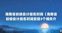 海南省初级会计报名时间【海南省初级会计报名时间安排3个相关介绍海南省初