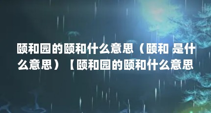 颐和园的颐和什么意思（颐和 是什么意思）【颐和园的颐和什么意思】