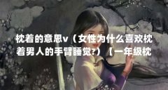 枕着的意思v(女性为什么喜欢枕着男人的手臂睡觉?)【一年级枕着造句解答: