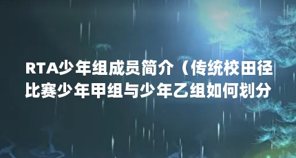 RTA少年组成员简介（传统校田径比赛少年甲组与少年乙组如何划分）【rta少年组成员简介传统校田径比赛少年甲组与少年乙组如何划分】