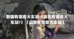 新疆有哪些火车站(湖北有哪些火车站?)【山西有哪些火车站】
