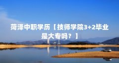 菏泽中职学历【技师学院3+2毕业是大专吗?】