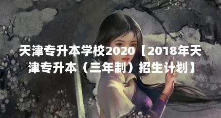 天津专升本学校2020【2018年天津专升本（三年制）招生计划】