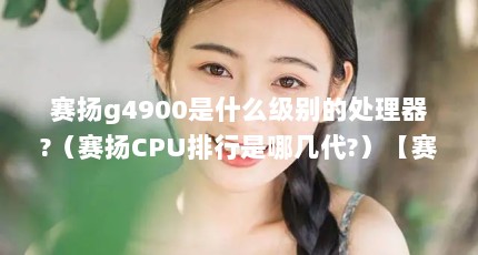 赛扬g4900是什么级别的处理器?（赛扬CPU排行是哪几代?）【赛扬cpu排行是哪几代？】