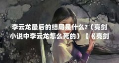 李云龙最后的结局是什么?（亮剑小说中李云龙怎么死的）【《亮剑》中李云龙