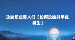 攻略那些男人们【如何攻略射手座男生】
