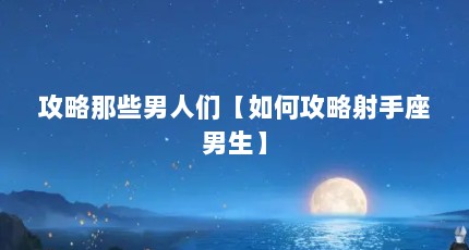 攻略那些男人们【如何攻略射手座男生】